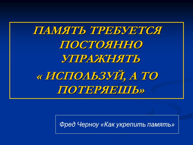 ПАМЯТЬ ТРЕБУЕТСЯ ПОСТОЯННО УПРАЖНЯТЬ  « ИСПОЛЬЗУЙ, А ТО ПОТЕРЯЕШЬ» Фред Черноу «Как укрепить